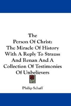 portada the person of christ: the miracle of history with a reply to strauss and renan and a collection of testimonies of unbelievers (in English)