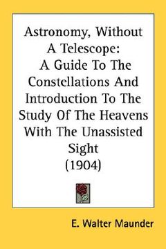 portada astronomy, without a telescope: a guide to the constellations and introduction to the study of the heavens with the unassisted sight (1904) (en Inglés)