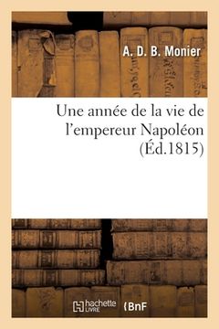 portada Une Année de la Vie de l'Empereur Napoléon: Ou Précis Historique, 1er Avril 1814-21 Mars 1815. 3e Édition (en Francés)