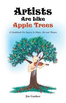 portada Artists Are Like Apple Trees: A Guidebook for Success in Music, Art and Theatre (en Inglés)