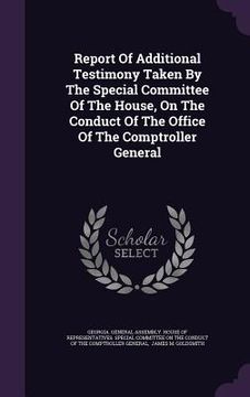 portada Report Of Additional Testimony Taken By The Special Committee Of The House, On The Conduct Of The Office Of The Comptroller General (en Inglés)