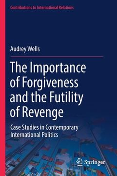 portada The Importance of Forgiveness and the Futility of Revenge: Case Studies in Contemporary International Politics (en Inglés)
