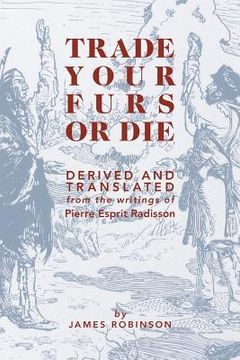 portada Trade Your Furs or Die: Derived and Translated from the writings of Pierre Esprit Radisson (in English)