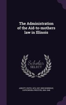 portada The Administration of the Aid-to-mothers law in Illinois (en Inglés)