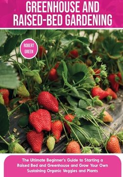 portada Greenhouse and Raised-Bed Gardening: The Ultimate Beginner's Guide to Starting a Raised Bed and Greenhouse and Grow Your Own Sustaining Organic Veggie (en Inglés)