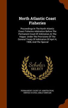 portada North Atlantic Coast Fisheries: Proceedings In The North Atlantic Coast Fisheries Arbitration Before The Permanent Court Of Arbitration At The Hague.