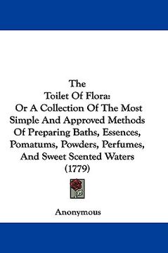 portada the toilet of flora: or a collection of the most simple and approved methods of preparing baths, essences, pomatums, powders, perfumes, and (in English)