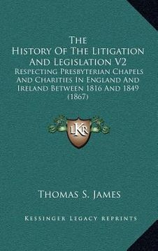 portada the history of the litigation and legislation v2: respecting presbyterian chapels and charities in england and ireland between 1816 and 1849 (1867) (en Inglés)