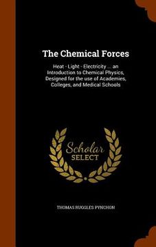 portada The Chemical Forces: Heat - Light - Electricity ... an Introduction to Chemical Physics, Designed for the use of Academies, Colleges, and M (in English)
