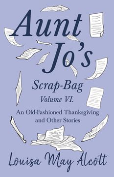 portada Aunt Jo's Scrap-Bag Volume VI;An Old-Fashioned Thanksgiving, and Other Stories (in English)