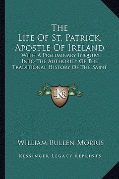 portada the life of st. patrick, apostle of ireland: with a preliminary inquiry into the authority of the traditional history of the saint (in English)