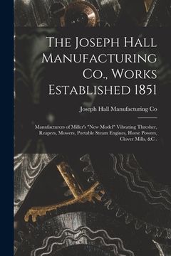 portada The Joseph Hall Manufacturing Co., Works Established 1851 [microform]: Manufacturers of Miller's "new Model" Vibrating Thresher, Reapers, Mowers, Port