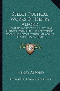 portada select poetical works of henry alford: comprising poems on natural objects, poems of the affections, poems of recollection, memories of the dead (1851 (en Inglés)