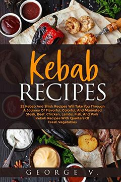 portada Kebab Recipes: 25 Kebab Recipes Will Take you Through a Journey of Flavorful, Colorful, and Marinated Steak, Beef, Chicken, Lamb, Fish, and Pork Kebab Recipes With Quarters of Fresh Vegetables (in English)