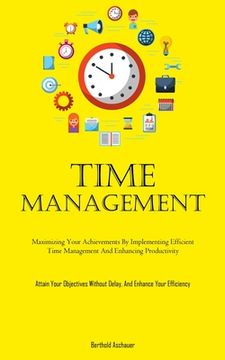 portada Time Management: Maximizing Your Achievements By Implementing Efficient Time Management And Enhancing Productivity (Attain Your Objecti (en Inglés)