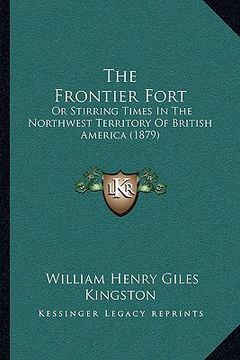 portada the frontier fort: or stirring times in the northwest territory of british america (1879) (en Inglés)