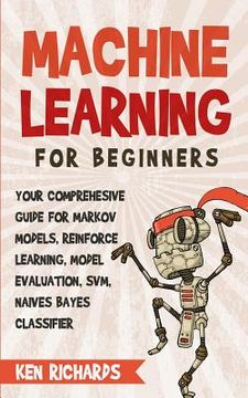 portada Machine Learning: For Beginners - Your Comprehensive Guide For Markov Models, Reinforced Learning, Model Evaluation, SVM, Naives Bayes C (en Inglés)