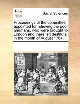 portada proceedings of the committee appointed for relieving the poor germans, who were brought to london and there left destitute in the month of august 1764 (en Inglés)