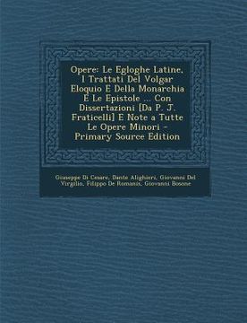 portada Opere: Le Egloghe Latine, I Trattati Del Volgar Eloquio E Della Monarchia E Le Epistole ... Con Dissertazioni [Da P. J. Frati (in Italian)