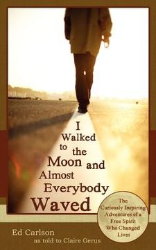 portada i walked to the moon and almost everybody waved; the curiously inspiring adventures of a free spirit who changed lives (en Inglés)