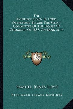 portada the evidence given by lord overstone, before the select committee of the house of commons of 1857, on bank acts (in English)