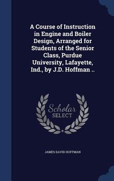 portada A Course of Instruction in Engine and Boiler Design, Arranged for Students of the Senior Class, Purdue University, Lafayette, Ind., by J.D. Hoffman .. (en Inglés)