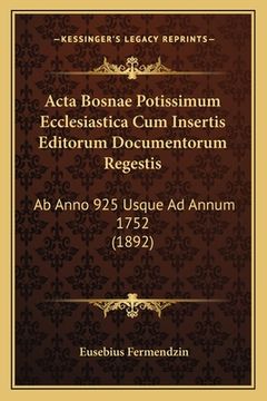 portada Acta Bosnae Potissimum Ecclesiastica Cum Insertis Editorum Documentorum Regestis: Ab Anno 925 Usque Ad Annum 1752 (1892) (en Latin)