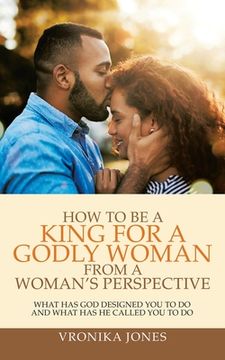 portada How to Be a King for a Godly Woman from a Woman's Perspective: What Has God Designed You to Do and What Has He Called You to Do (en Inglés)
