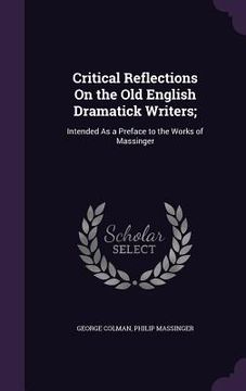 portada Critical Reflections On the Old English Dramatick Writers;: Intended As a Preface to the Works of Massinger (en Inglés)