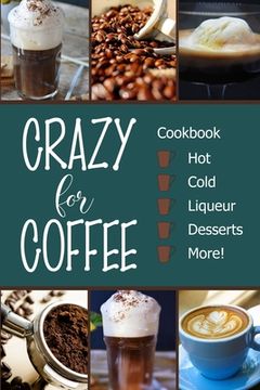 portada Crazy for Coffee: Crazy for Coffee - Recipes Featuring Hot Drinks, Iced Cold Coffee, Liqueur Favorites, Sweet Desserts and More! (en Inglés)
