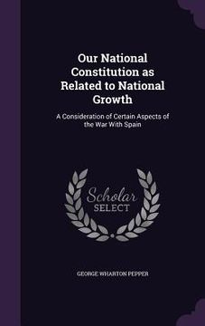 portada Our National Constitution as Related to National Growth: A Consideration of Certain Aspects of the War With Spain (en Inglés)
