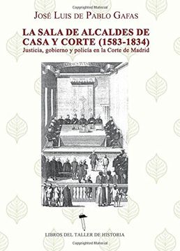 portada La sala de alcaldes de casa y corte, 1583-1834 : justicia, gobierno y policía en la corte de Madrid (Libros del Taller de Historia)