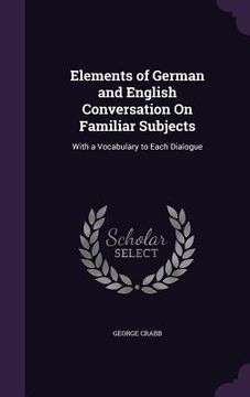 portada Elements of German and English Conversation On Familiar Subjects: With a Vocabulary to Each Dialogue (in English)