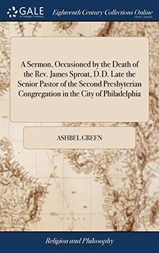 portada A Sermon, Occasioned by the Death of the Rev. James Sproat, D.D. Late the Senior Pastor of the Second Presbyterian Congregation in the City of ... Died October 18, 1793. by Ashbel Green, D.D 