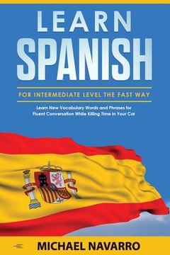 portada Learn Spanish for Intermediate Level the Fast Way: Learn New Vocabulary Words and Phrases for Fluent Conversation While Killing Time in Your Car (en Inglés)