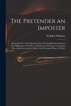 portada The Pretender an Imposter: Being That Part of the Memorial From the English Protestants to Their Highnesses the Prince and Princess of Orange, Co (en Inglés)