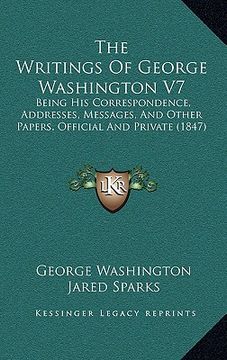 portada the writings of george washington v7: being his correspondence, addresses, messages, and other papers, official and private (1847) (en Inglés)