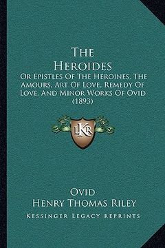 portada the heroides: or epistles of the heroines, the amours, art of love, remedy of love, and minor works of ovid (1893) (in English)