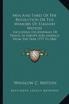 portada men and times of the revolution or the memoirs of elkanah watson: including his journals of travel in europe and america from the year 1777 to 1842 (en Inglés)