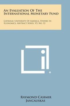 portada An Evaluation of the International Monetary Fund: Catholic University of America, Studies in Economics, Abstract Series, V5, No. 12 (in English)