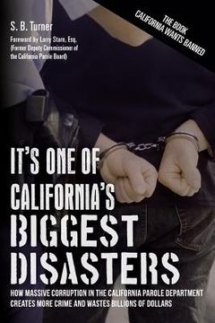 portada It's One Of California's Biggest Disasters: How Massive Corruption in the California Parole Department Creates More Crime and Wastes Billions of Dolla (en Inglés)
