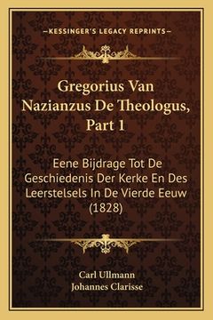 portada Gregorius Van Nazianzus De Theologus, Part 1: Eene Bijdrage Tot De Geschiedenis Der Kerke En Des Leerstelsels In De Vierde Eeuw (1828)