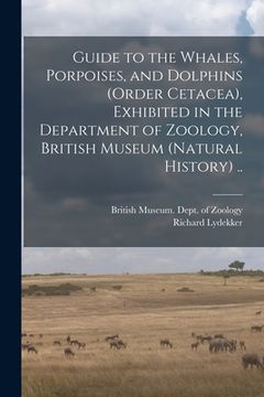 portada Guide to the Whales, Porpoises, and Dolphins (order Cetacea), Exhibited in the Department of Zoology, British Museum (Natural History) .. (en Inglés)
