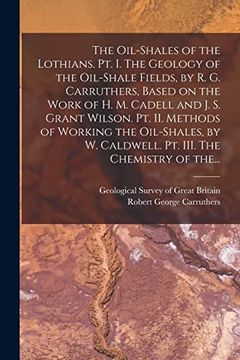 portada The Oil-Shales of the Lothians. Pt. I. The Geology of the Oil-Shale Fields, by r. G. Carruthers, Based on the Work of h. M. Cadell and j. S. Grant. W. Caldwell. Pt. Iii. The Chemistry of The. (en Inglés)