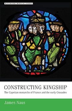portada Constructing Kingship: The Capetian Monarchs of France and the Early Crusades (Manchester Medieval Studies Mup) (en Inglés)