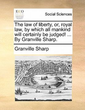 portada the law of liberty, or, royal law, by which all mankind will certainly be judged! ... by granville sharp. (en Inglés)