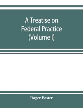 portada A treatise on federal practice: Including Practice in bankruptcy, admiralty, patent cases, foreclosure of railway mortgages, suits upon claims against