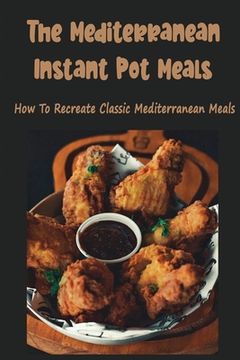The Mediterranean Instant Pot Meals: How To Recreate Classic Mediterranean Meals (en Inglés)
