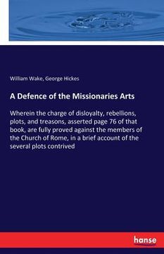 portada A Defence of the Missionaries Arts: Wherein the charge of disloyalty, rebellions, plots, and treasons, asserted page 76 of that book, are fully proved (in English)