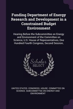 portada Funding Department of Energy Research and Development in a Constrained Budget Environment: Hearing Before the Subcommittee on Energy and Environment o (en Inglés)